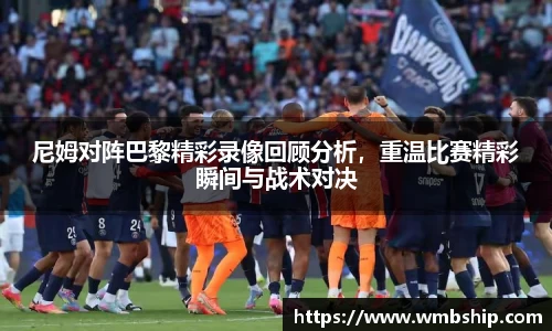 尼姆对阵巴黎精彩录像回顾分析，重温比赛精彩瞬间与战术对决