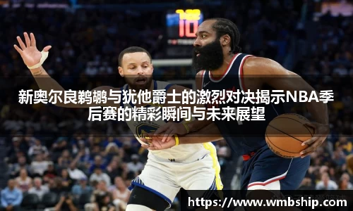 新奥尔良鹈鹕与犹他爵士的激烈对决揭示NBA季后赛的精彩瞬间与未来展望